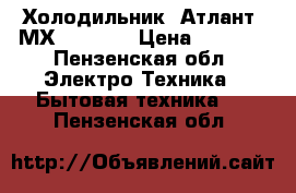 Холодильник “Атлант“ МХ-2822-80 › Цена ­ 7 000 - Пензенская обл. Электро-Техника » Бытовая техника   . Пензенская обл.